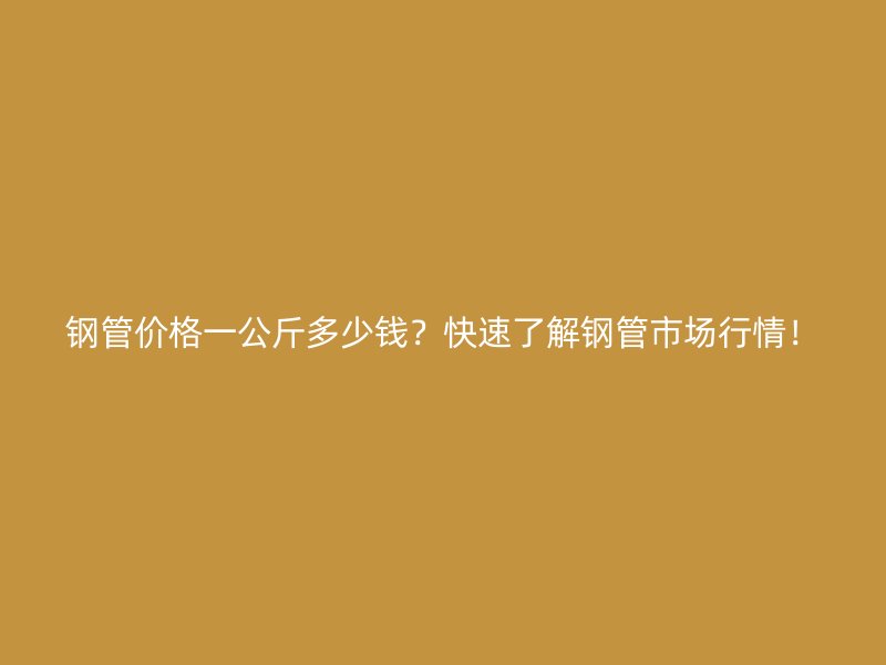 鋼管價格一公斤多少錢？快速了解鋼管市場行情！