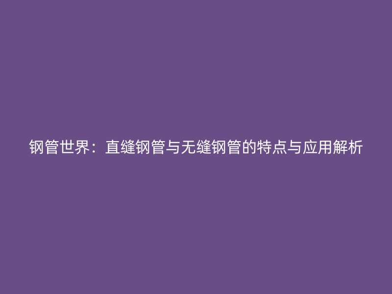 鋼管世界：直縫鋼管與無縫鋼管的特點與應(yīng)用解析