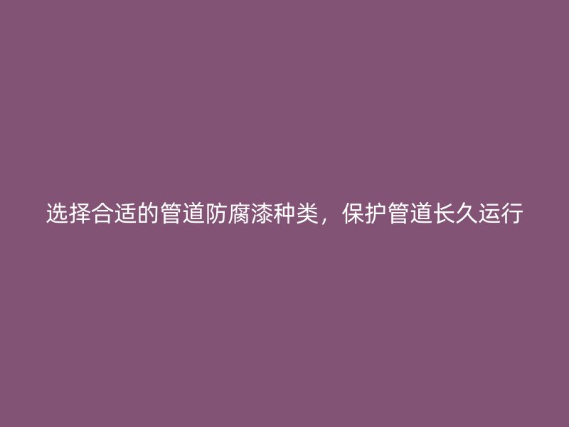選擇合適的管道防腐漆種類(lèi)，保護(hù)管道長(zhǎng)久運(yùn)行