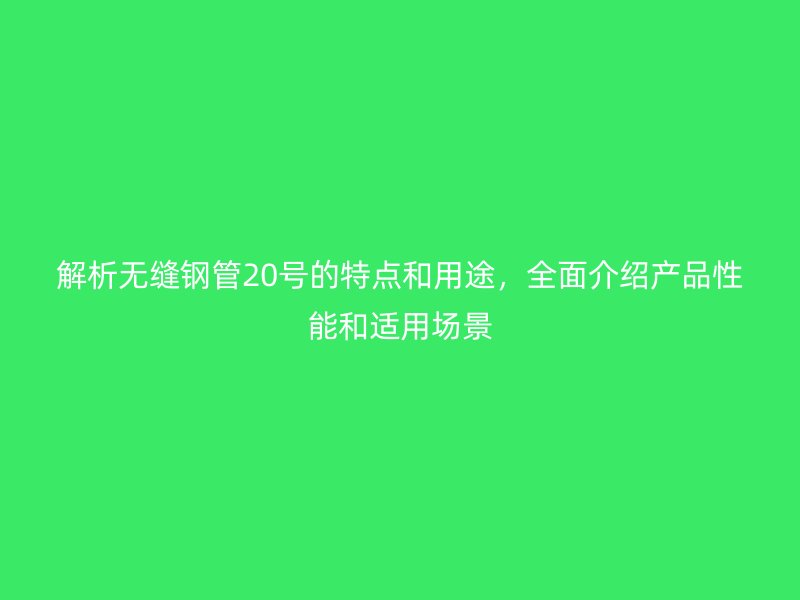 解析無縫鋼管20號(hào)的特點(diǎn)和用途，全面介紹產(chǎn)品性能和適用場景