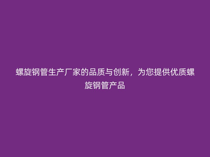 螺旋鋼管生產(chǎn)廠家的品質(zhì)與創(chuàng)新，為您提供優(yōu)質(zhì)螺旋鋼管產(chǎn)品