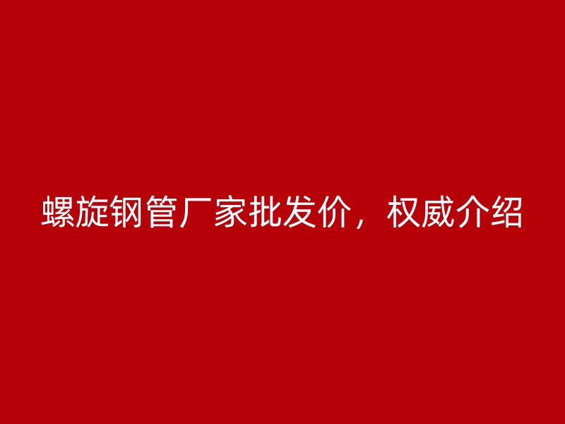 螺旋鋼管廠家批發(fā)價，權(quán)威介紹