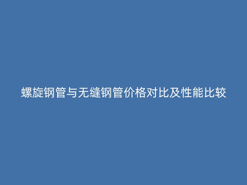 螺旋鋼管與無(wú)縫鋼管價(jià)格對(duì)比及性能比較