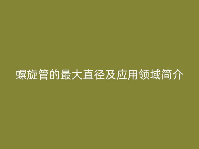 螺旋管的最大直徑及應用領域簡介