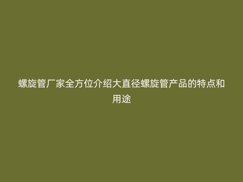 螺旋管廠家全方位介紹大直徑螺旋管產(chǎn)品的特點和用途