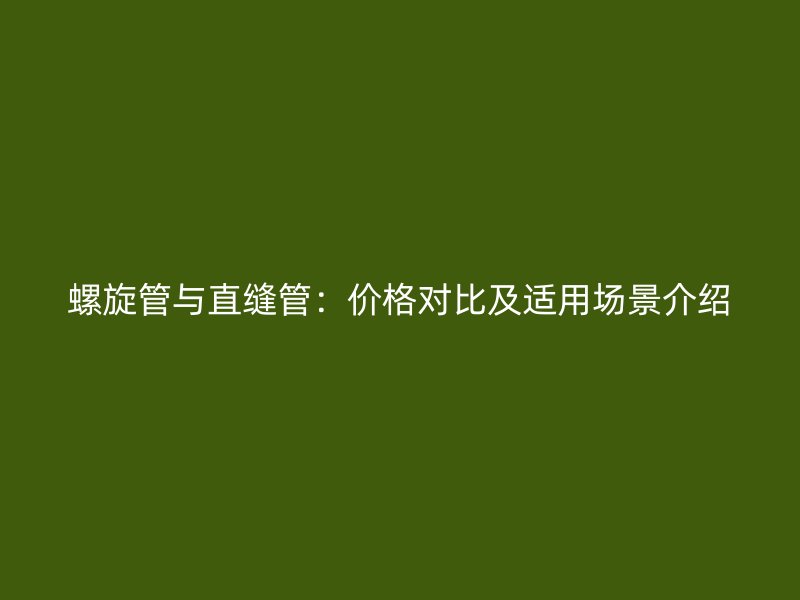 螺旋管與直縫管：價格對比及適用場景介紹