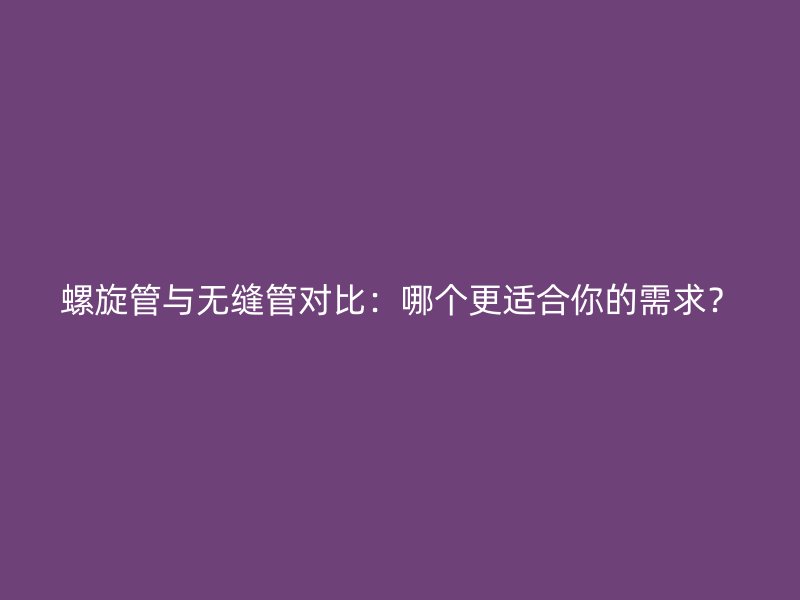 螺旋管與無縫管對比：哪個更適合你的需求？