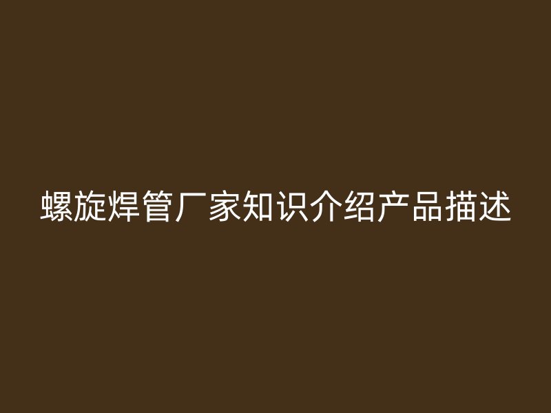 螺旋焊管廠家知識(shí)介紹產(chǎn)品描述