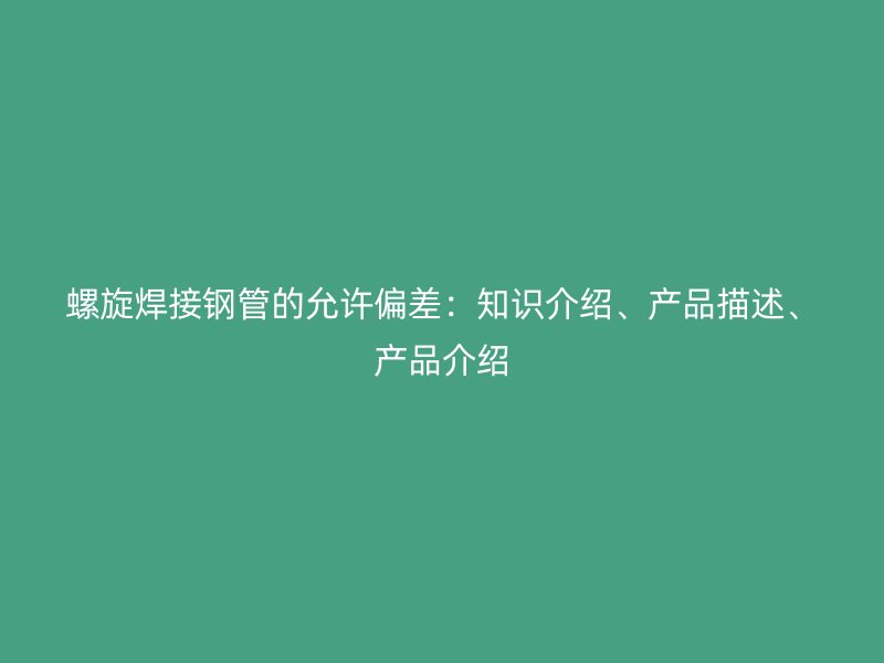 螺旋焊接鋼管的允許偏差：知識介紹、產(chǎn)品描述、產(chǎn)品介紹