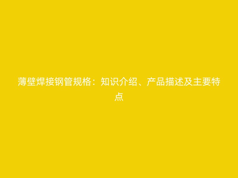 薄壁焊接鋼管規(guī)格：知識(shí)介紹、產(chǎn)品描述及主要特點(diǎn)