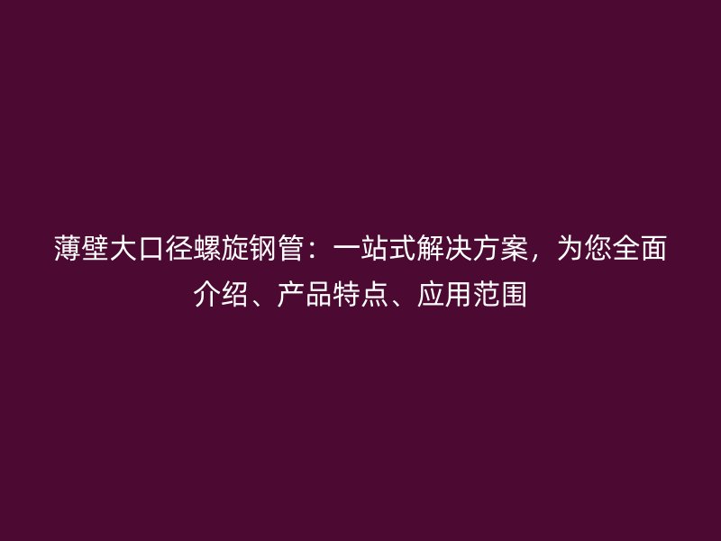 薄壁大口徑螺旋鋼管：一站式解決方案，為您全面介紹、產(chǎn)品特點(diǎn)、應(yīng)用范圍