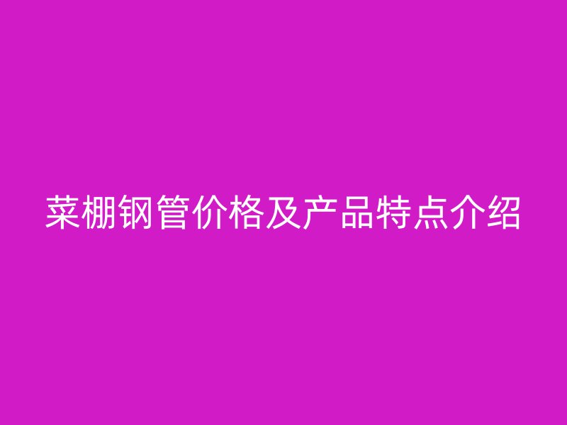 菜棚鋼管價(jià)格及產(chǎn)品特點(diǎn)介紹