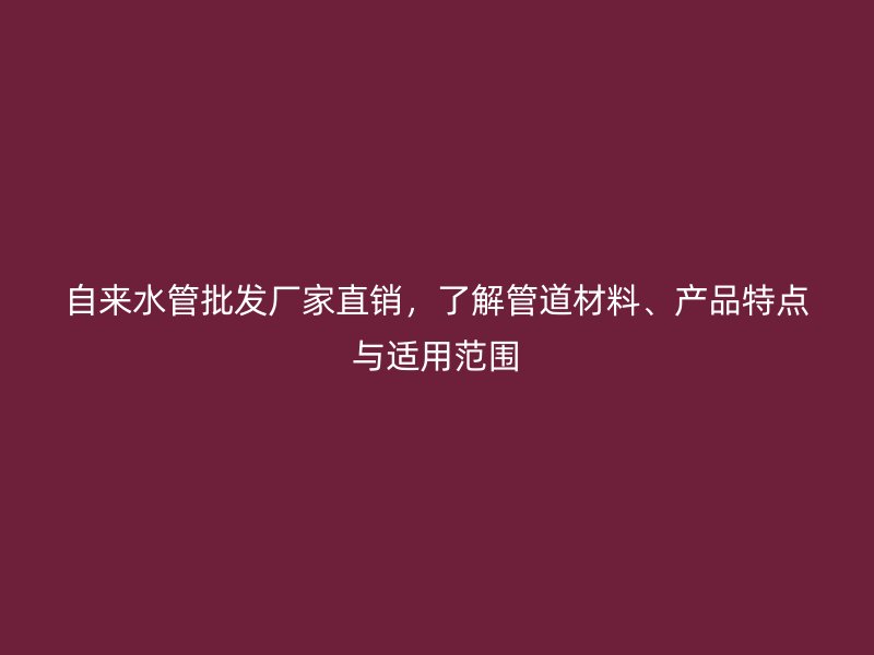 自來水管批發(fā)廠家直銷，了解管道材料、產(chǎn)品特點(diǎn)與適用范圍