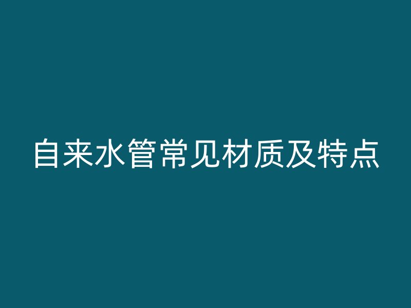 自來水管常見材質(zhì)及特點(diǎn)
