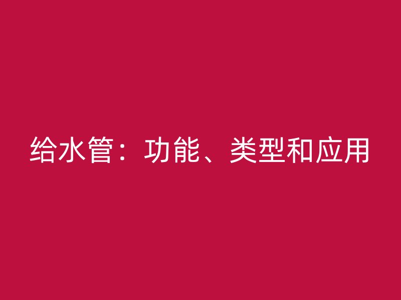 給水管：功能、類型和應(yīng)用