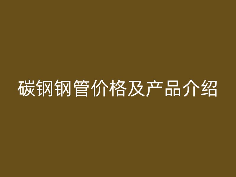 碳鋼鋼管價格及產(chǎn)品介紹