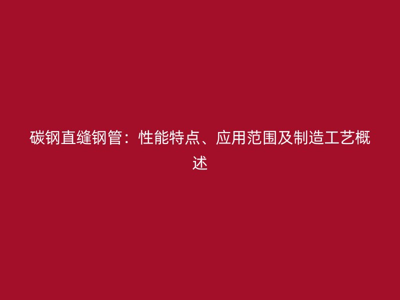 碳鋼直縫鋼管：性能特點、應(yīng)用范圍及制造工藝概述
