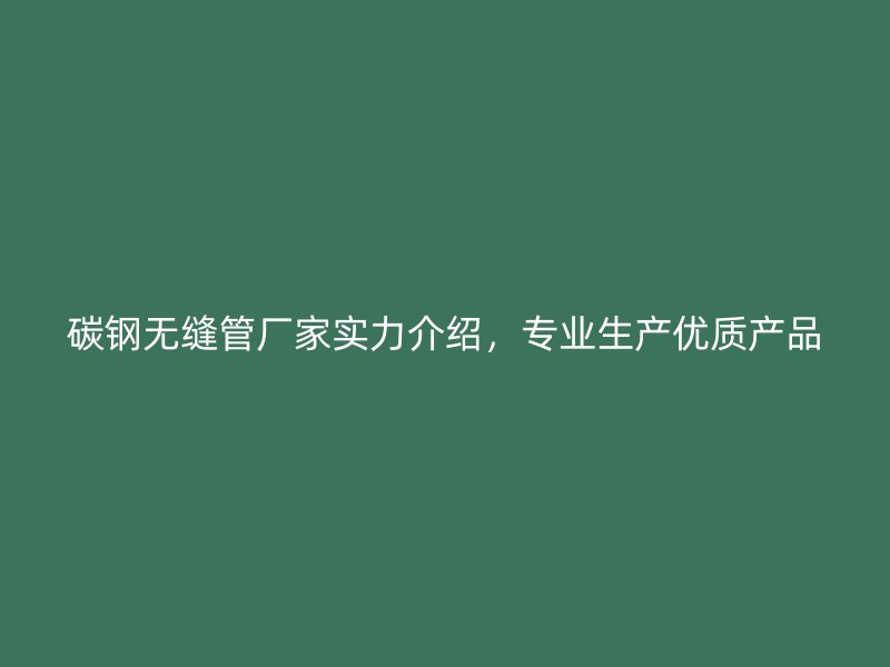 碳鋼無縫管廠家實力介紹，專業(yè)生產(chǎn)優(yōu)質產(chǎn)品