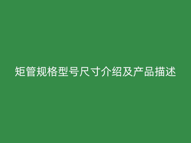矩管規(guī)格型號(hào)尺寸介紹及產(chǎn)品描述
