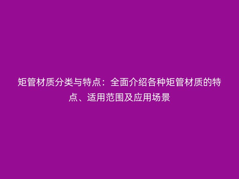 矩管材質(zhì)分類與特點：全面介紹各種矩管材質(zhì)的特點、適用范圍及應(yīng)用場景