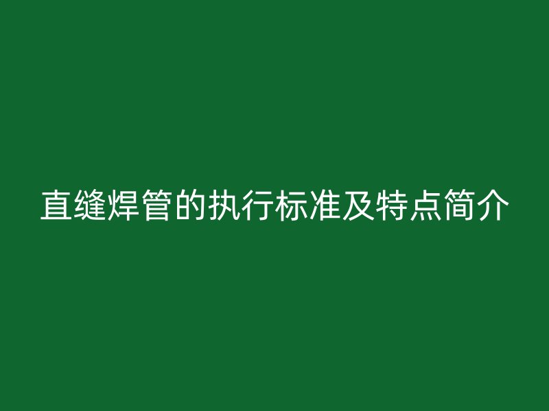 直縫焊管的執(zhí)行標(biāo)準(zhǔn)及特點簡介