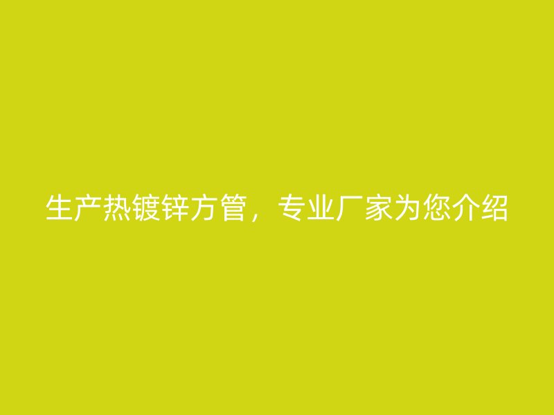 生產(chǎn)熱鍍鋅方管，專業(yè)廠家為您介紹