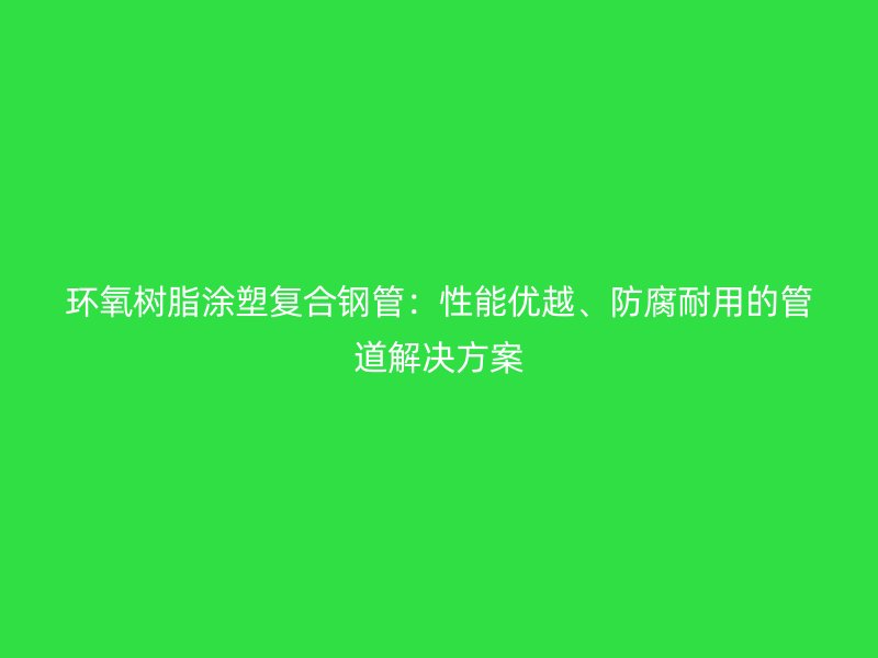 環(huán)氧樹(shù)脂涂塑復(fù)合鋼管：性能優(yōu)越、防腐耐用的管道解決方案