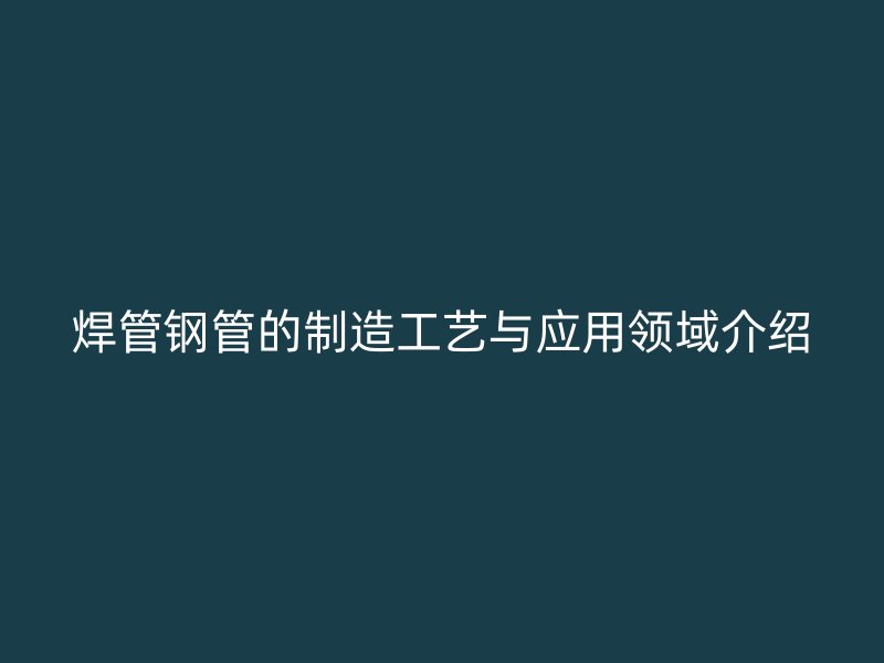 焊管鋼管的制造工藝與應用領域介紹