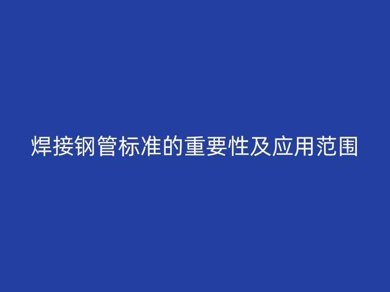 焊接鋼管標準的重要性及應(yīng)用范圍
