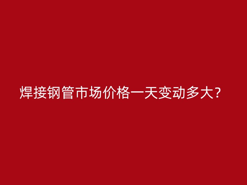 焊接鋼管市場(chǎng)價(jià)格一天變動(dòng)多大？