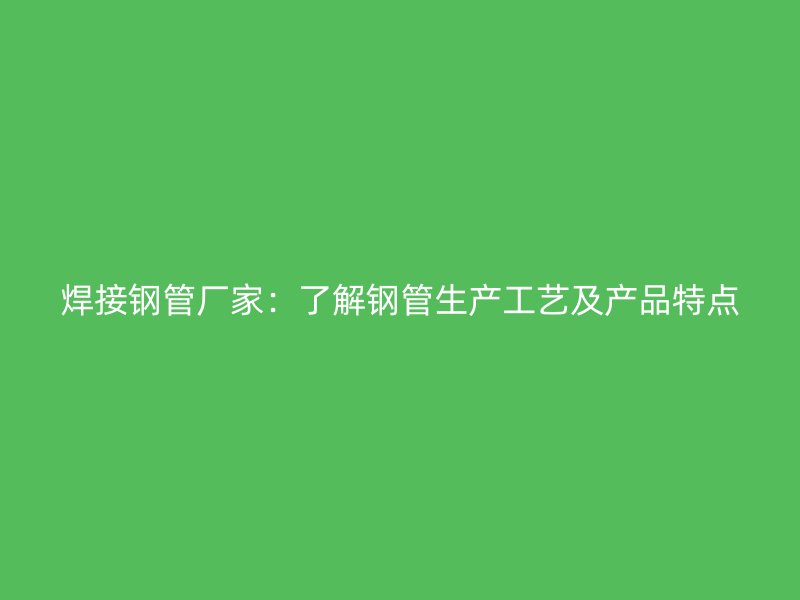 焊接鋼管廠家：了解鋼管生產(chǎn)工藝及產(chǎn)品特點(diǎn)
