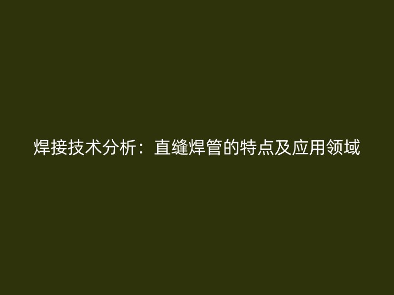 焊接技術(shù)分析：直縫焊管的特點(diǎn)及應(yīng)用領(lǐng)域