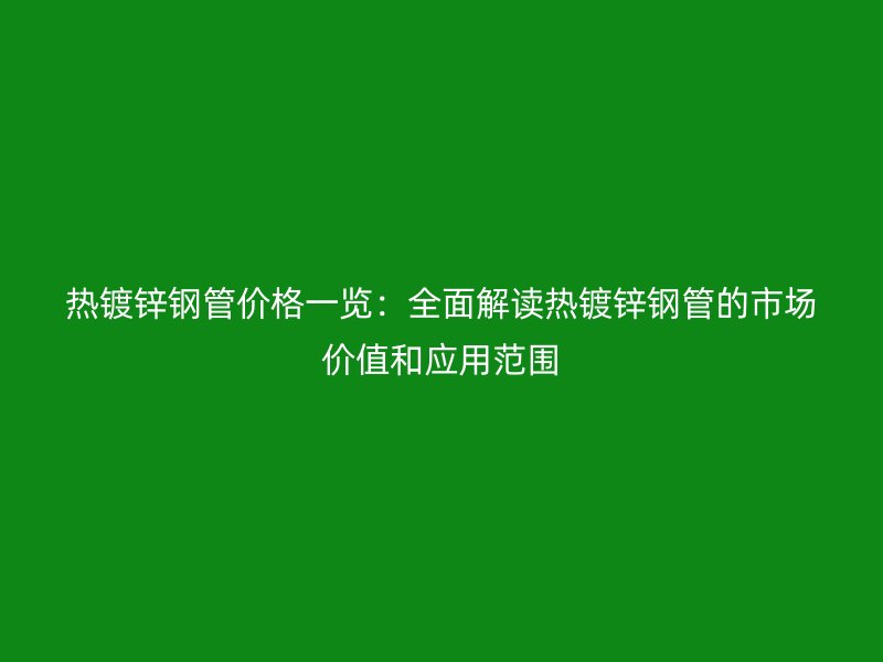 熱鍍鋅鋼管價(jià)格一覽：全面解讀熱鍍鋅鋼管的市場(chǎng)價(jià)值和應(yīng)用范圍