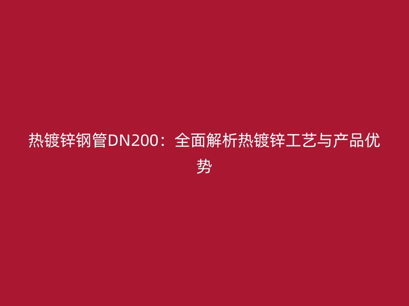 熱鍍鋅鋼管DN200：全面解析熱鍍鋅工藝與產(chǎn)品優(yōu)勢(shì)