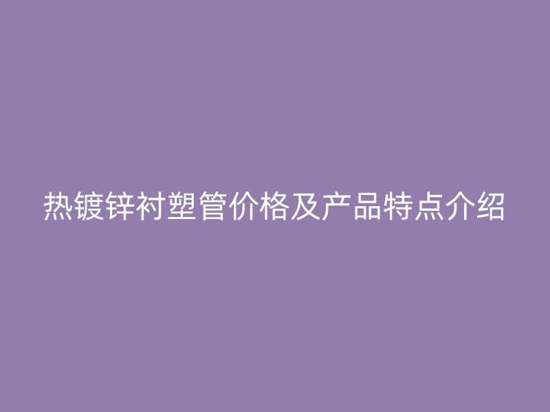 熱鍍鋅襯塑管價(jià)格及產(chǎn)品特點(diǎn)介紹