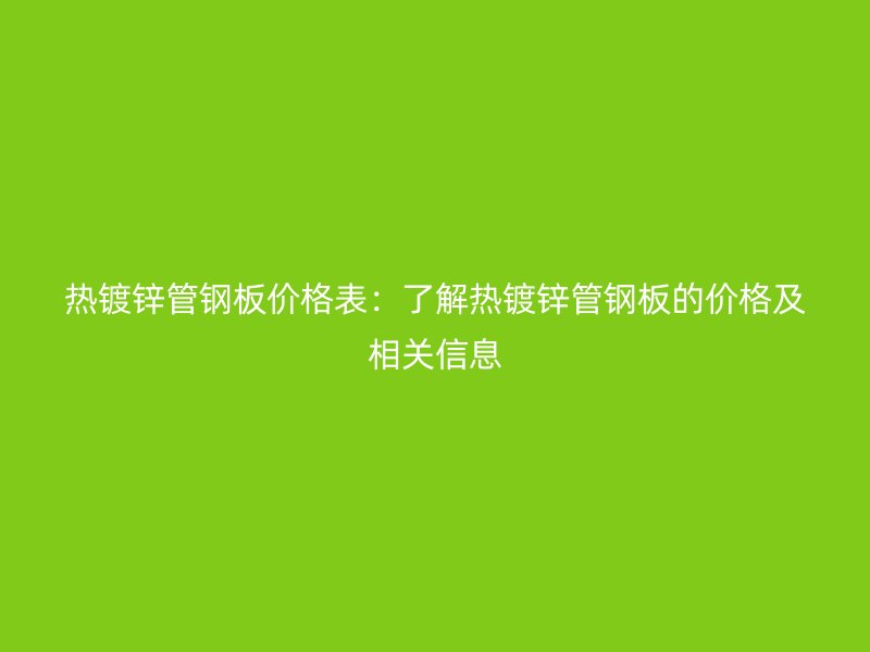 熱鍍鋅管鋼板價(jià)格表：了解熱鍍鋅管鋼板的價(jià)格及相關(guān)信息