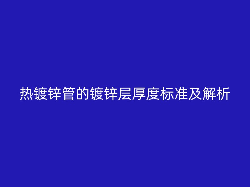 熱鍍鋅管的鍍鋅層厚度標(biāo)準(zhǔn)及解析