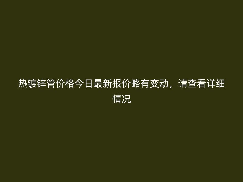 熱鍍鋅管價(jià)格今日最新報(bào)價(jià)略有變動(dòng)，請(qǐng)查看詳細(xì)情況