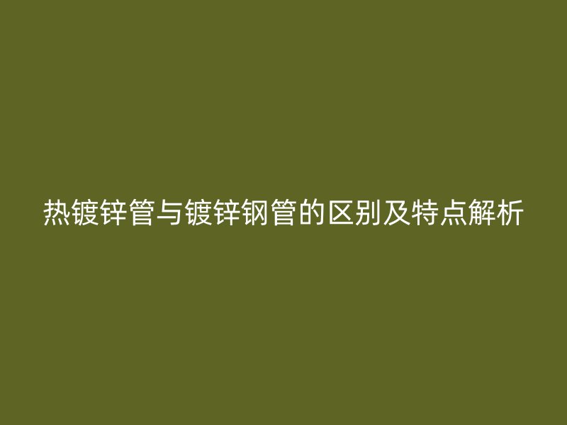 熱鍍鋅管與鍍鋅鋼管的區(qū)別及特點解析