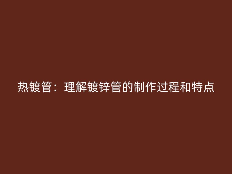 熱鍍管：理解鍍鋅管的制作過程和特點