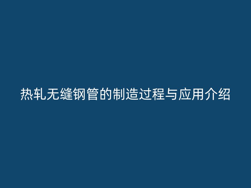 熱軋無(wú)縫鋼管的制造過程與應(yīng)用介紹