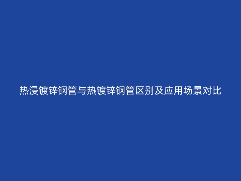 熱浸鍍鋅鋼管與熱鍍鋅鋼管區(qū)別及應(yīng)用場景對比