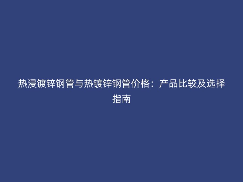 熱浸鍍鋅鋼管與熱鍍鋅鋼管價(jià)格：產(chǎn)品比較及選擇指南