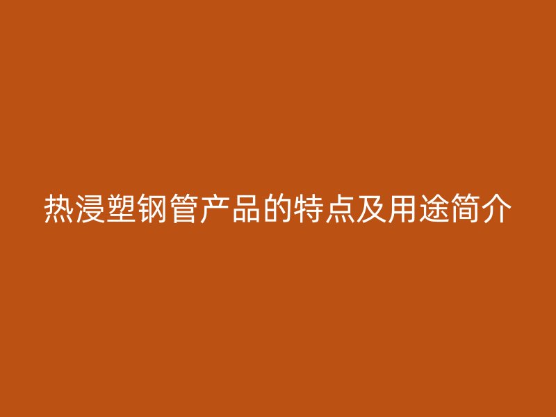 熱浸塑鋼管產(chǎn)品的特點(diǎn)及用途簡(jiǎn)介