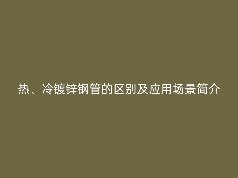 熱、冷鍍鋅鋼管的區(qū)別及應(yīng)用場(chǎng)景簡(jiǎn)介