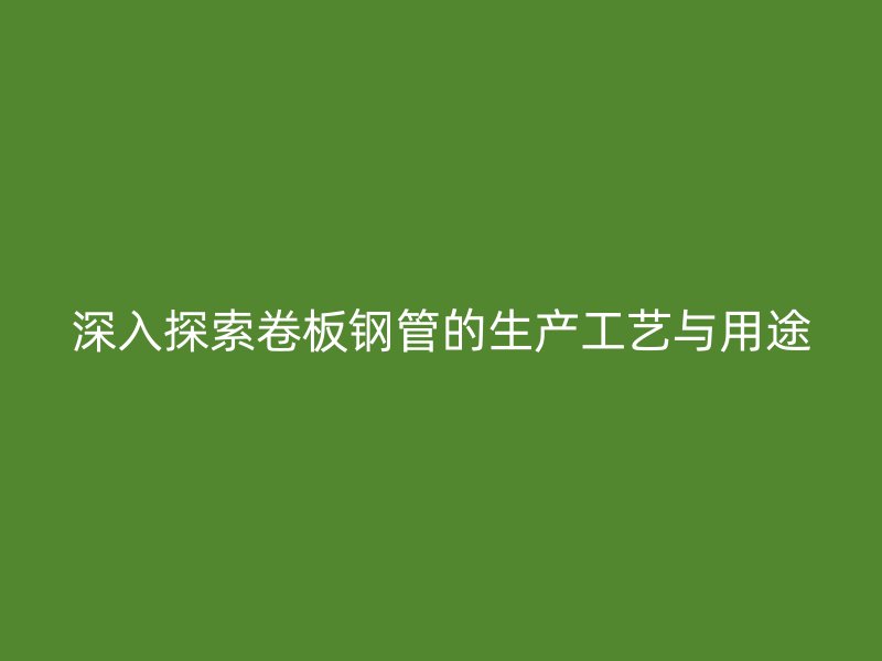 深入探索卷板鋼管的生產(chǎn)工藝與用途
