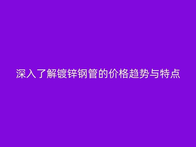 深入了解鍍鋅鋼管的價(jià)格趨勢(shì)與特點(diǎn)
