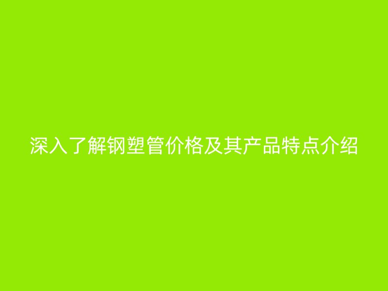 深入了解鋼塑管價(jià)格及其產(chǎn)品特點(diǎn)介紹