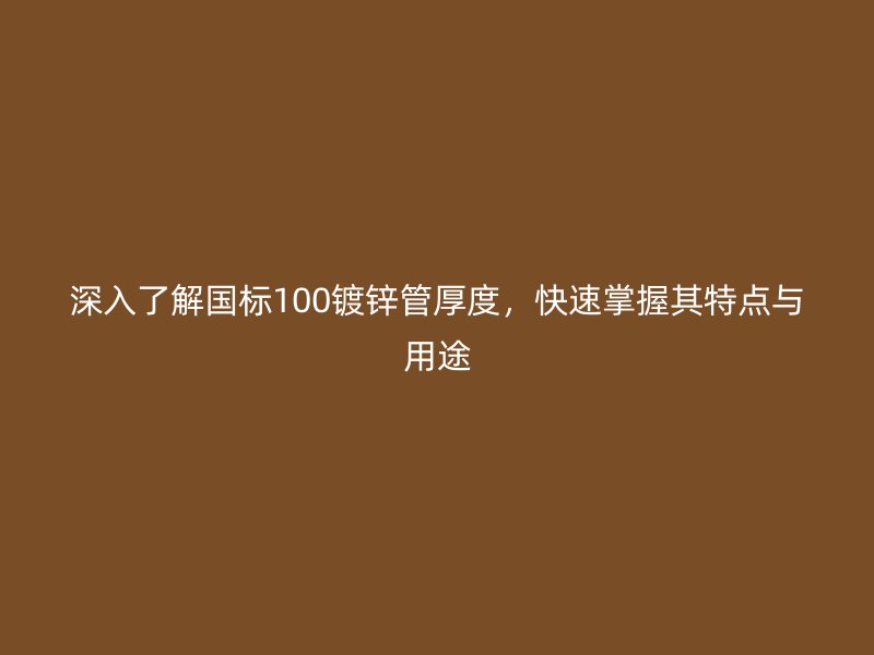 深入了解國標(biāo)100鍍鋅管厚度，快速掌握其特點與用途