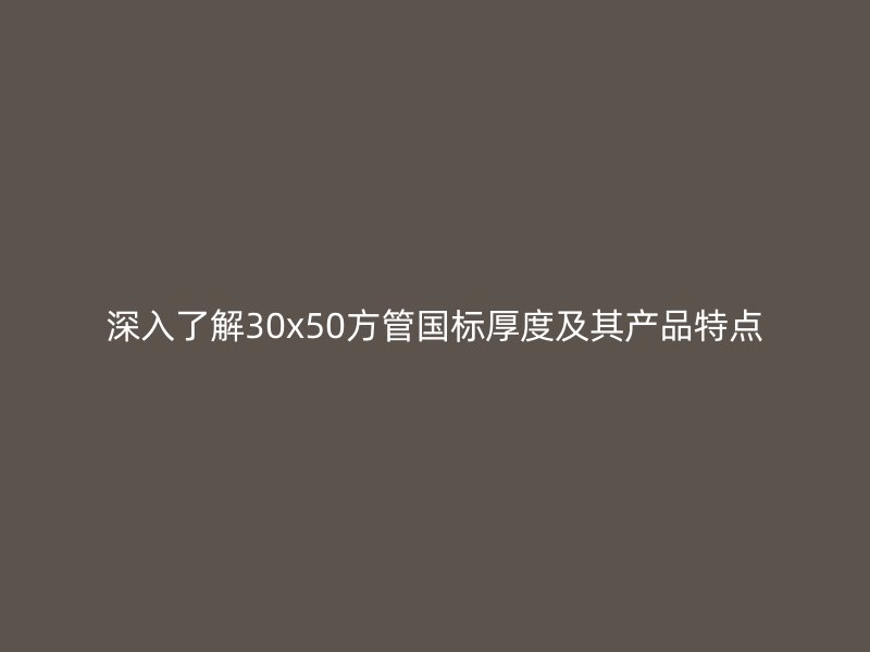 深入了解30x50方管國標(biāo)厚度及其產(chǎn)品特點